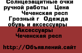 Солнцезащитные очки ручной работы › Цена ­ 2 800 - Чеченская респ., Грозный г. Одежда, обувь и аксессуары » Аксессуары   . Чеченская респ.